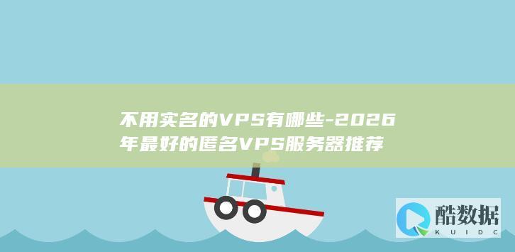 不用实名的VPS有哪些-2026年最好的匿名VPS服务器推荐