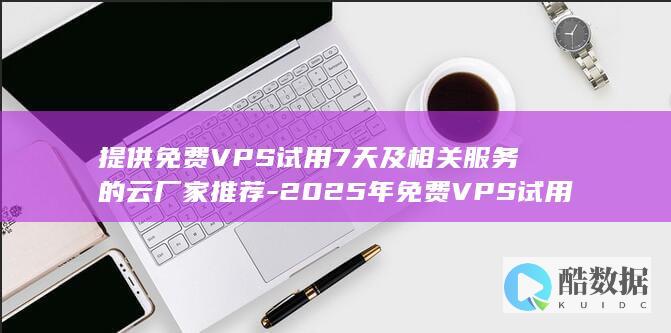 提供免费VPS试用7天及相关服务的云厂家推荐-2025年免费VPS试用7天如何申请