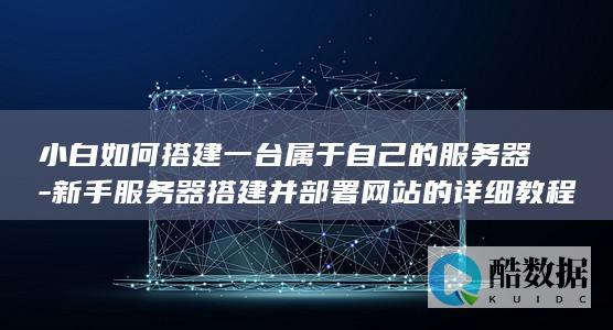 小白如何搭建一台属于自己的服务器-新手服务器搭建并部署网站的详细教程