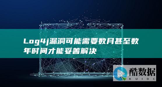 Log4j漏洞可能需要数月甚至数年时间才能妥善解决