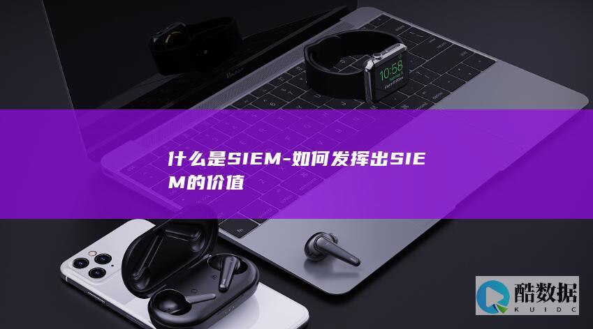 什么是SIEM-如何发挥出SIEM的价值