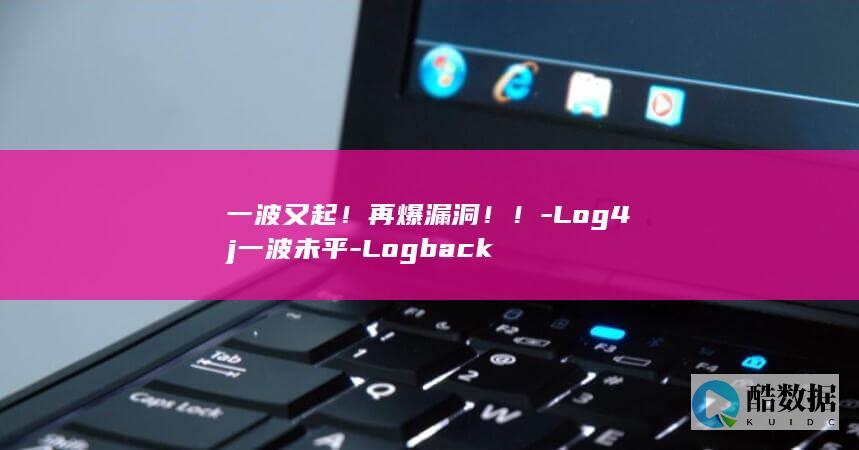 一波又起!再爆漏洞!!-Log4j一波未平-Logback