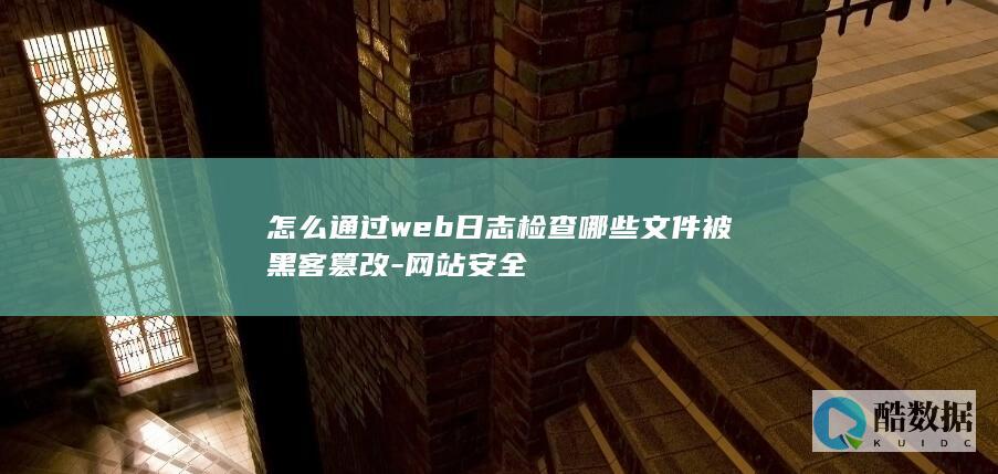 怎么通过web日志检查哪些文件被黑客篡改-网站安全