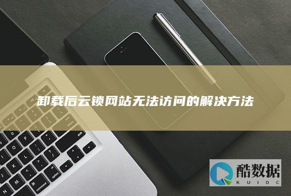 卸载后云锁网站无法访问的解决方法