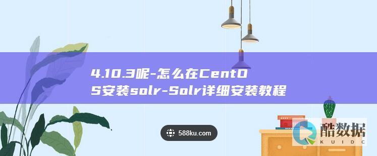 4.10.3呢-怎么在CentOS安装solr-Solr详细安装教程