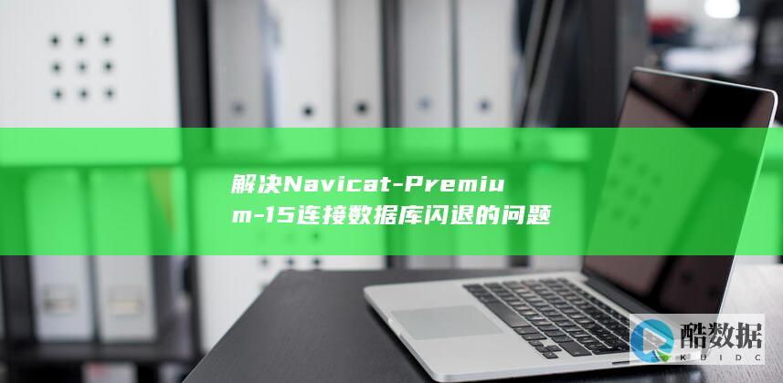 解决Navicat-Premium-15连接数据库闪退的问题