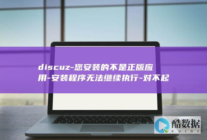 discuz-您安装的不是正版应用-安装程序无法继续执行-对不起