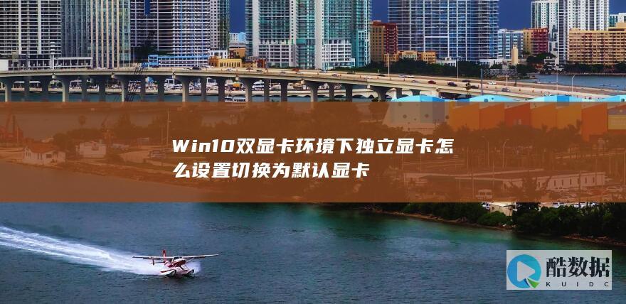 Win10双显卡环境下独立显卡怎么设置切换为默认显卡