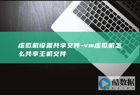 虚拟机设置共享文件-vm虚拟机怎么共享主机文件