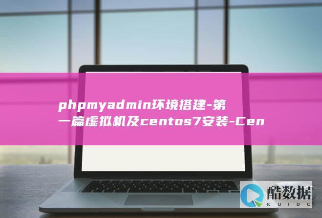 phpmyadmin环境搭建-第一篇虚拟机及centos7安装-CentOS7-LNMP