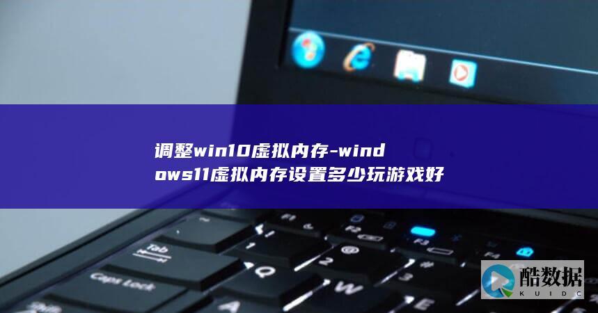 调整win10虚拟内存-windows11虚拟内存设置多少玩游戏好