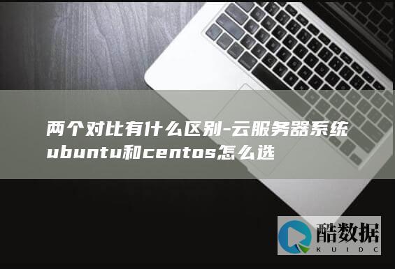 两个对比有什么区别-云服务器系统ubuntu和centos怎么选