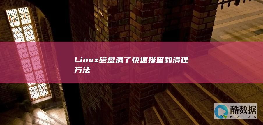 Linux磁盘满了快速排查和清理方法