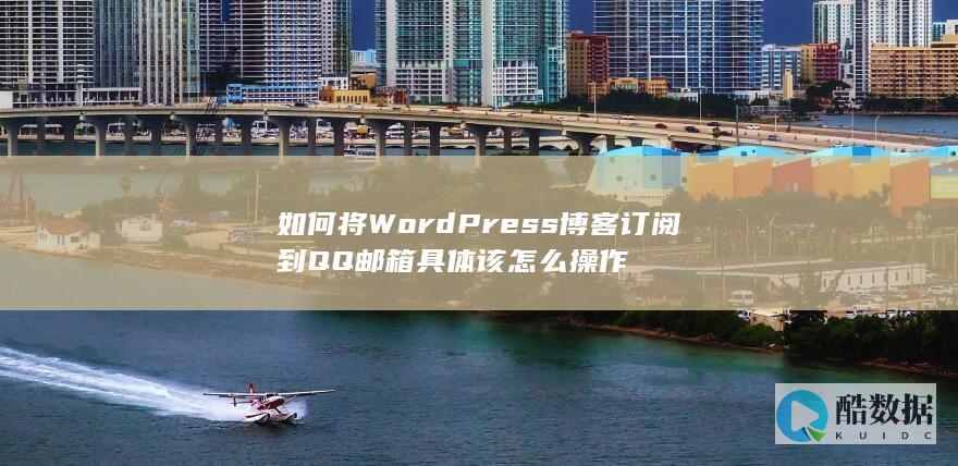 如何将WordPress博客订阅到QQ邮箱具体该怎么操作