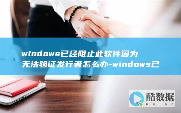 windows已经阻止此软件因为无法验证发行者怎么办-windows已经阻止该软件