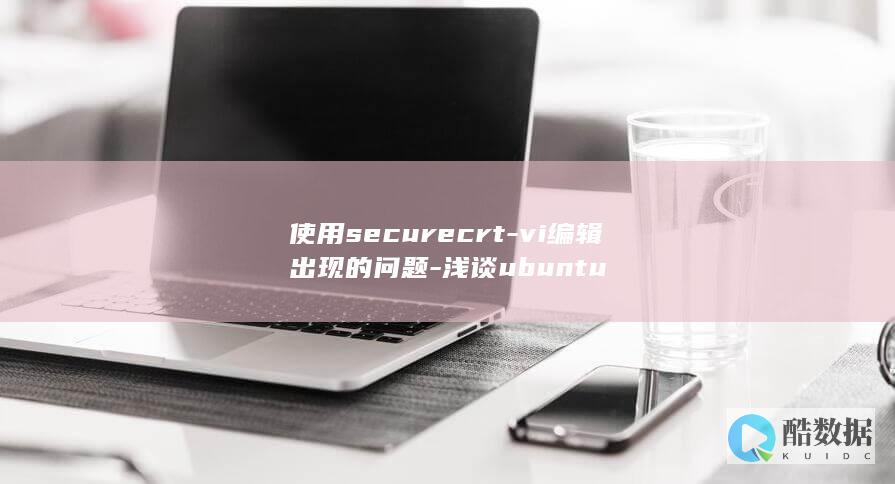 使用securecrt-vi编辑出现的问题-浅谈ubuntu