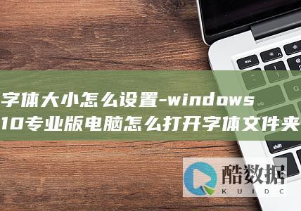 字体大小怎么设置-windows10专业版电脑怎么打开字体文件夹