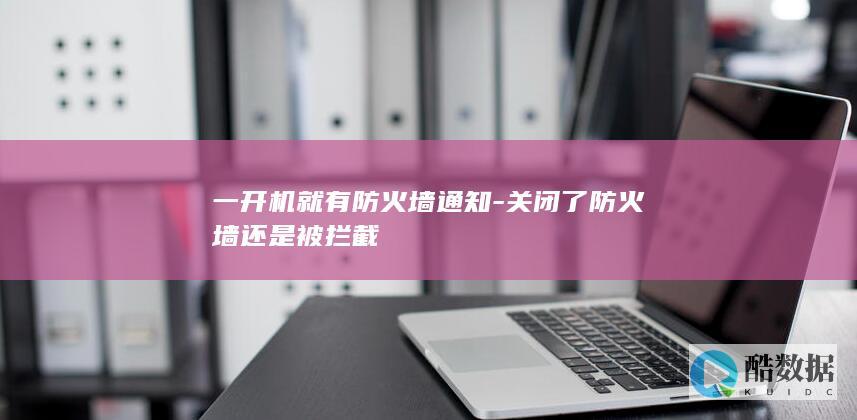 一开机就有防火墙通知-关闭了防火墙还是被拦截