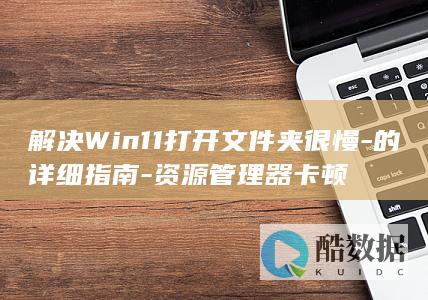解决Win11打开文件夹很慢-的详细指南-资源管理器卡顿
