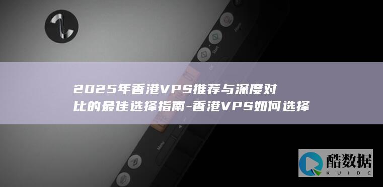 2025年香港VPS推荐与深度对比的最佳选择指南-香港VPS如何选择