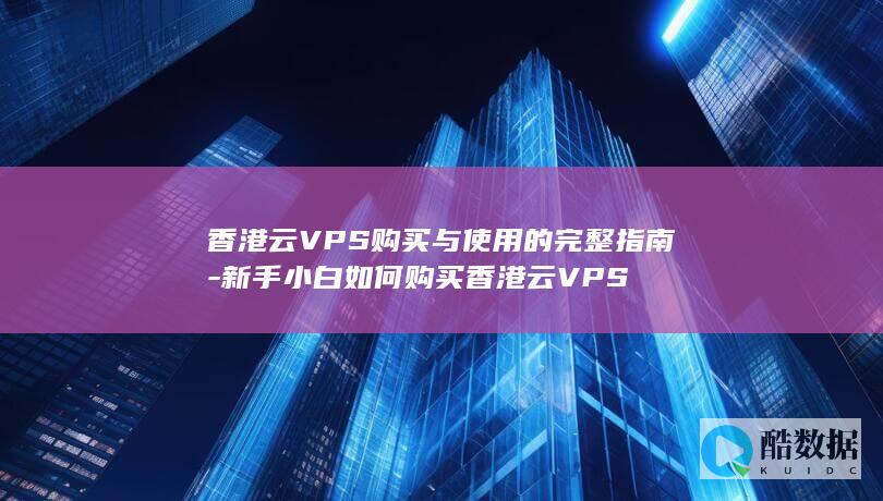 香港云VPS购买与使用的完整指南-新手小白如何购买香港云VPS