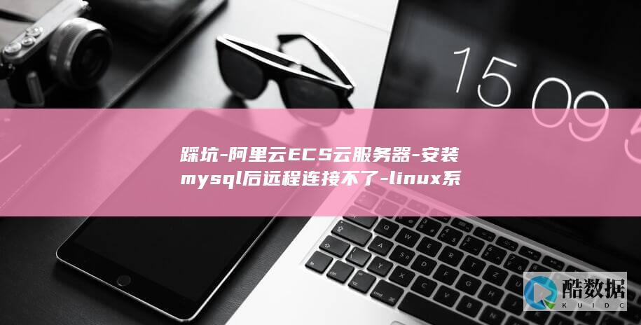 踩坑-阿里云ECS云服务器-安装mysql后远程连接不了-linux系统