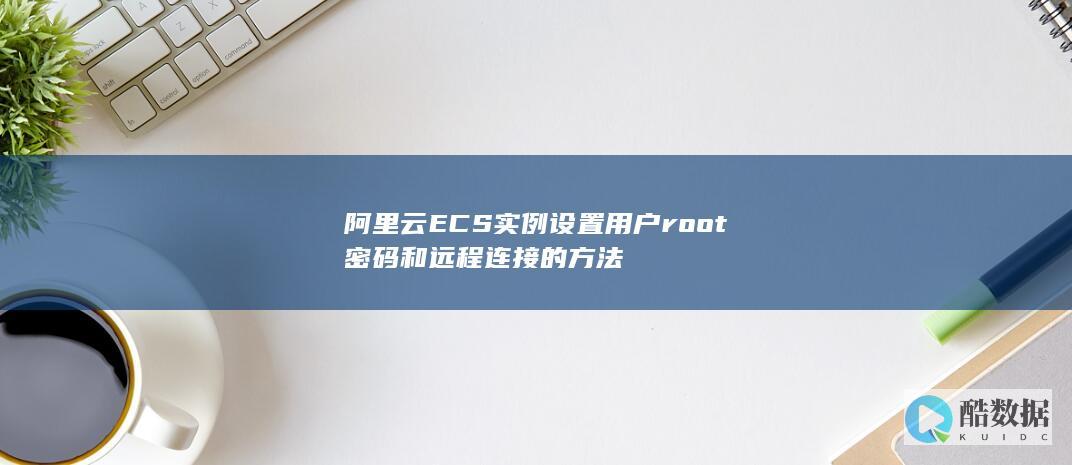 阿里云ECS实例设置用户root密码和远程连接的方法