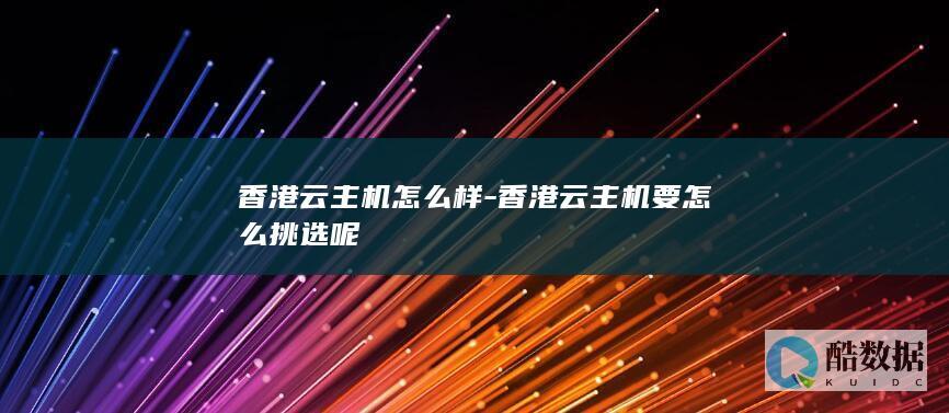 香港云主机怎么样-香港云主机要怎么挑选呢