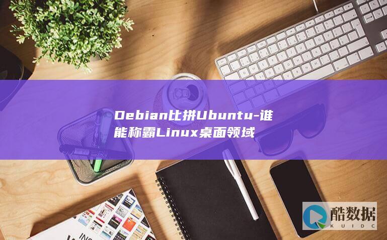 Debian比拼Ubuntu-谁能称霸Linux桌面领域