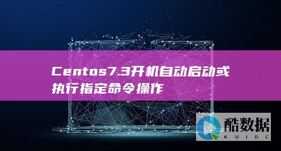 Centos7.3开机自动启动或执行指定命令操作