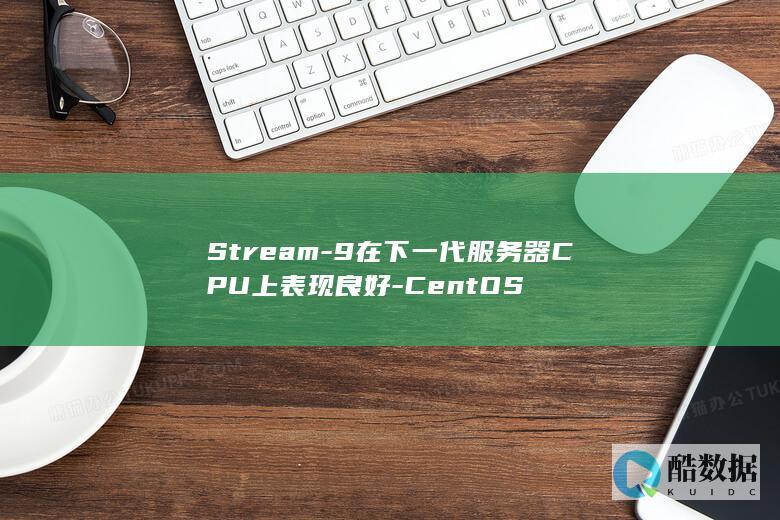 Stream-9在下一代服务器CPU上表现良好-CentOS