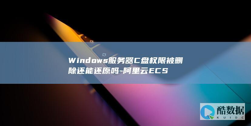 Windows服务器C盘权限被删除还能还原吗-阿里云ECS