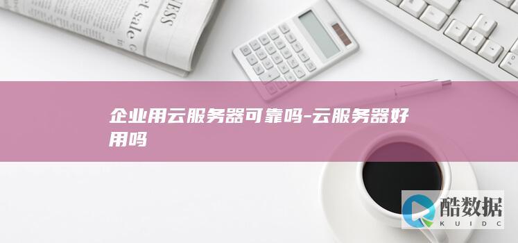 企业用云服务器可靠吗-云服务器好用吗