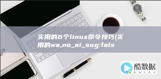 实用的6个linux命令技巧 (实用的wa,no_ai_sug:false}],slid:13162128565034,queryid:0x390bf88bff632a)