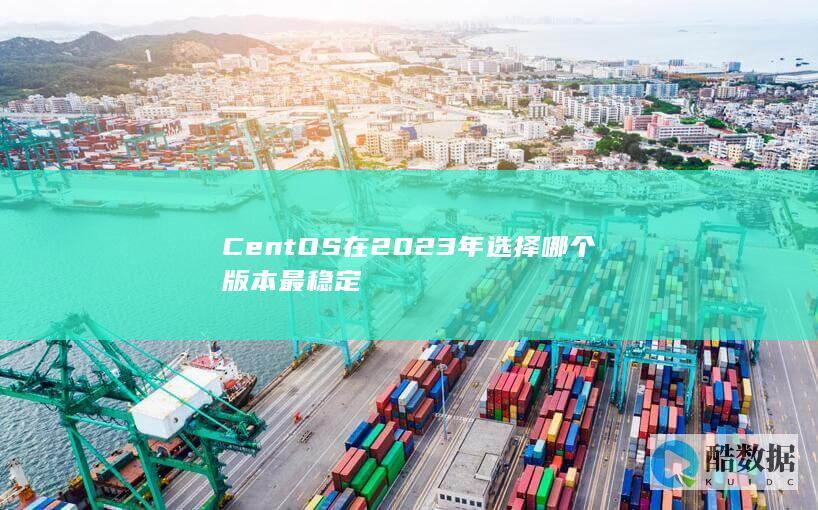 CentOS在2023年选择哪个版本最稳定