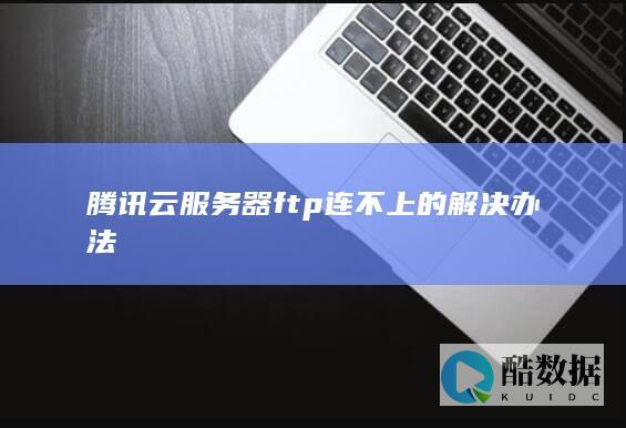 腾讯云服务器ftp连不上的解决办法