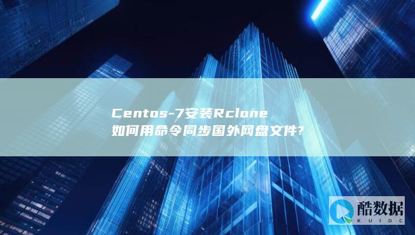 Centos-7安装Rclone如何用命令同步国外网盘文件?