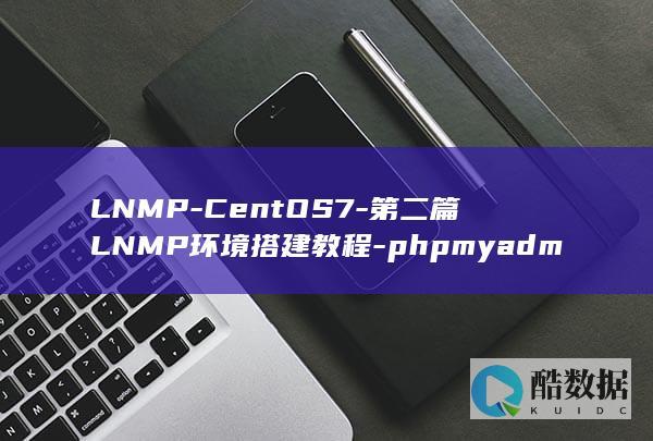 LNMP-CentOS7-第二篇LNMP环境搭建教程-phpmyadmin环境搭建 (辽宁卖皮草地方叫什么,no_ai_sug:false}],slid:160015199776599,queryid:0x23f918871242f57)