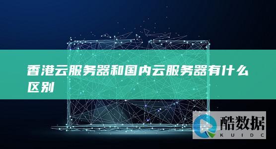 香港云服务器和国内云服务器有什么区别