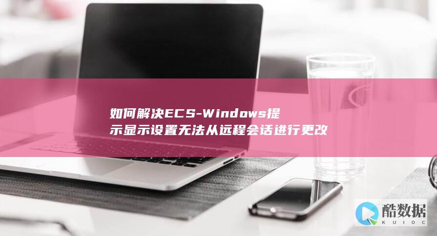 如何解决ECS-Windows提示显示设置无法从远程会话进行更改