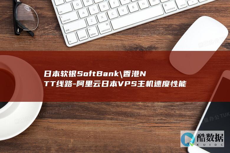 日本软银SoftBank\\香港NTT线路-阿里云日本VPS主机速度性能评测