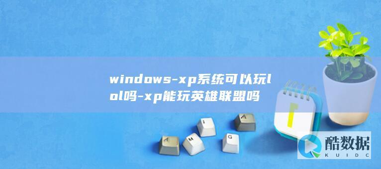 windows-xp系统可以玩lol吗-xp能玩英雄联盟吗