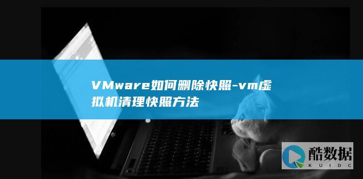 VMware如何删除快照-vm虚拟机清理快照方法