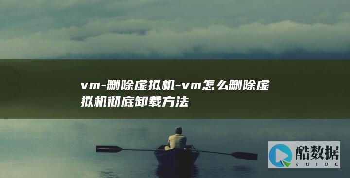 vm-删除虚拟机-vm怎么删除虚拟机彻底卸载方法
