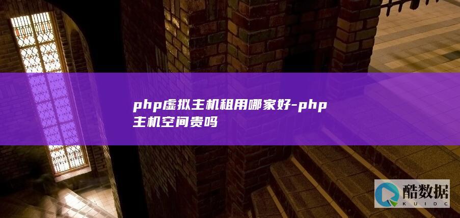 php虚拟主机租用哪家好-php主机空间贵吗