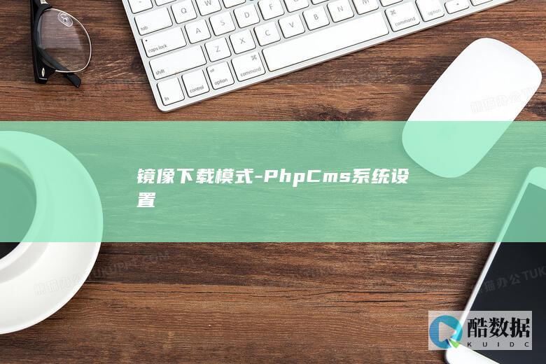 镜像下载模式-PhpCms系统设置
