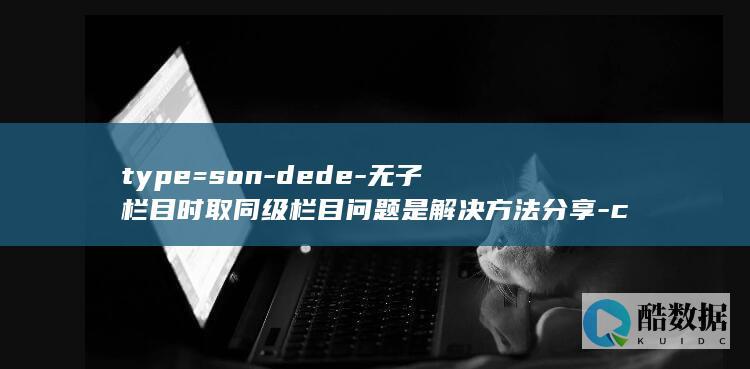 type=son-dede-无子栏目时取同级栏目问题是解决方法分享-channel-dedecms中关于