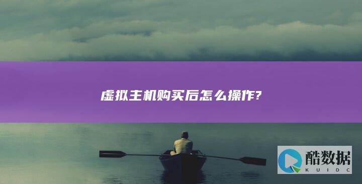 虚拟主机购买后怎么操作?