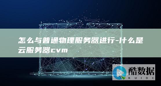 怎么与普通物理服务器进行-什么是云服务器cvm