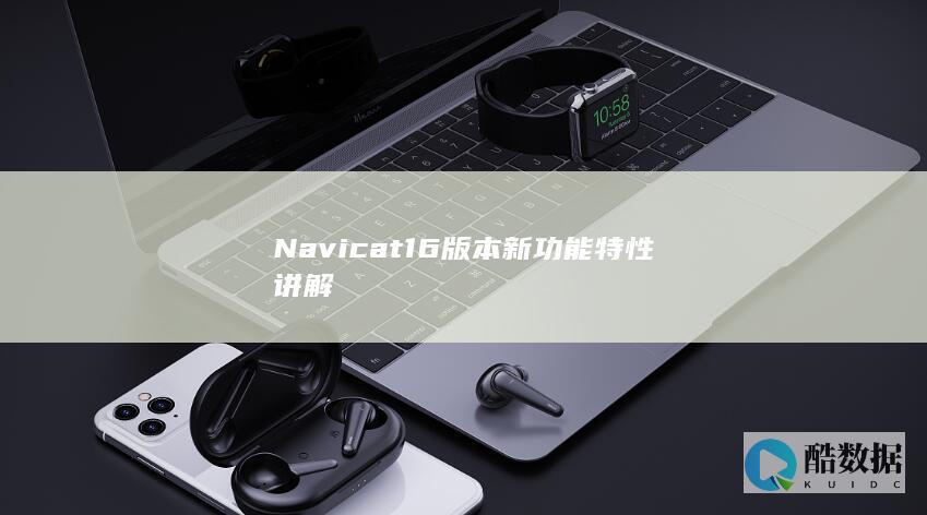 Navicat16版本新功能特性讲解
